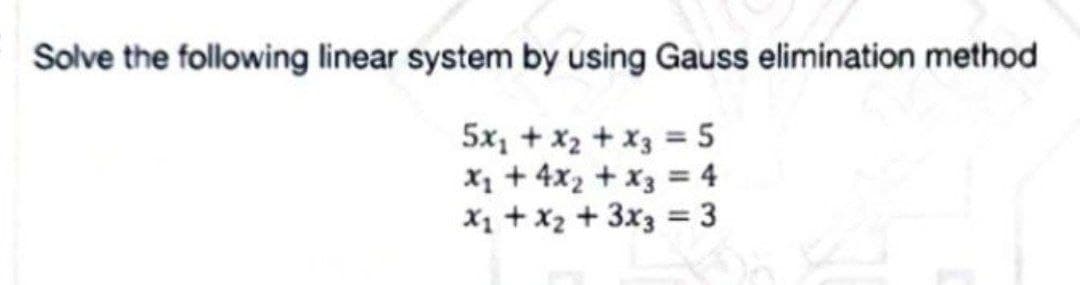 Solve the following linear system by using Gauss elimination method
5x₁ + x₂ + x3 = 5
x₂ + 4x₂ + x3 = 4
x₁ + x₂ + 3x3 = 3