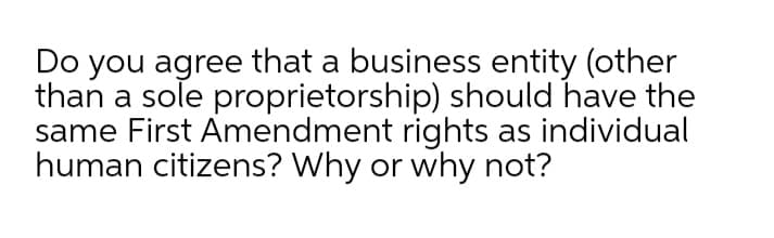 Do you agree that a business entity (other
than a sole proprietorship) should have the
same First Amendment rights as individual
human citizens? Why or why not?
