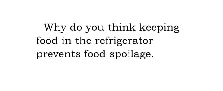 Why do you think keeping
food in the refrigerator
prevents food spoilage.
