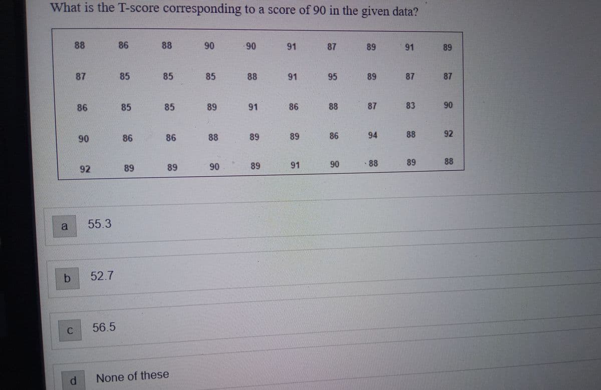 What is the T-score corresponding to a score of 90 in the given data?
a
b
C
88
87
86
d
90
2
55.3
52.7
56.5
86
85
86
3
85
86
89
None of these
90
89
88
90
90
88
89
89
91
91
86
89
91
87
88
86
90
89
89
87
94
88
91
83
88
89
90