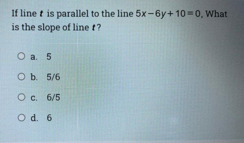 If line t is parallel to the line 5x-6y+10=0, What
is the slope of line t?
O a. 5
O b. 5/6
O C.
6/5
O d. 6

