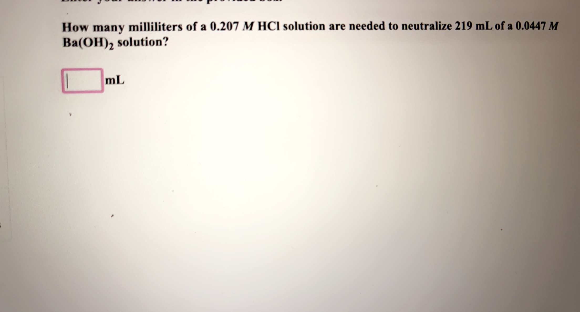 How many milliliters of a 0.207 M HCI solution are needed to neutralize 219 mL of a 0.0447 M
Ba(OH), solution?
mL
