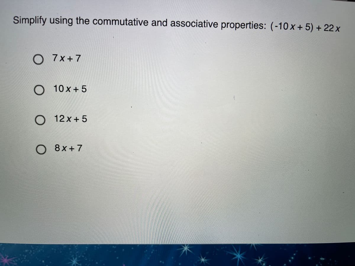 Simplify using the commutative and associative properties: (-10x+ 5) + 22x
7x +7
O 10x+5
O 12x+5
O 8x+7
