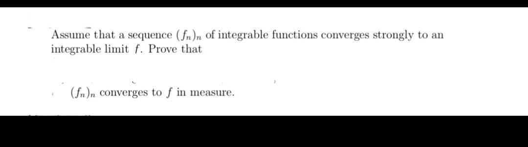 Assume that a sequence (fn)n of integrable functions converges strongly to an
integrable limit f. Prove that
(fn)n converges to f in measure.
