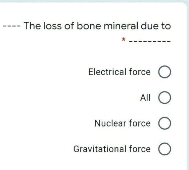 The loss of bone mineral due to
Electrical force O
All C
Nuclear force O
Gravitational force O
