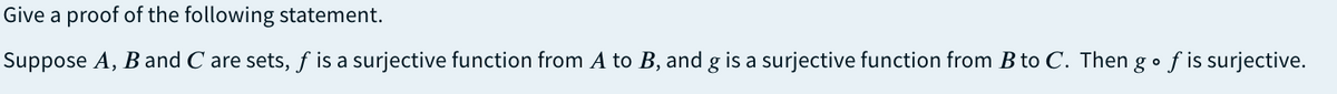 Give a proof of the following statement.
Suppose A, B and C are sets, f is a surjective function from A to B, and g is a surjective function from B to C. Then go fis surjective.