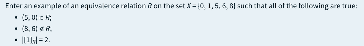 Enter an example of an equivalence relation R on the set X = {0, 1, 5, 6, 8} such that all of the following are true:
●
• (5,0) = R;
(8, 6) # R;
|[1] R = 2.
●