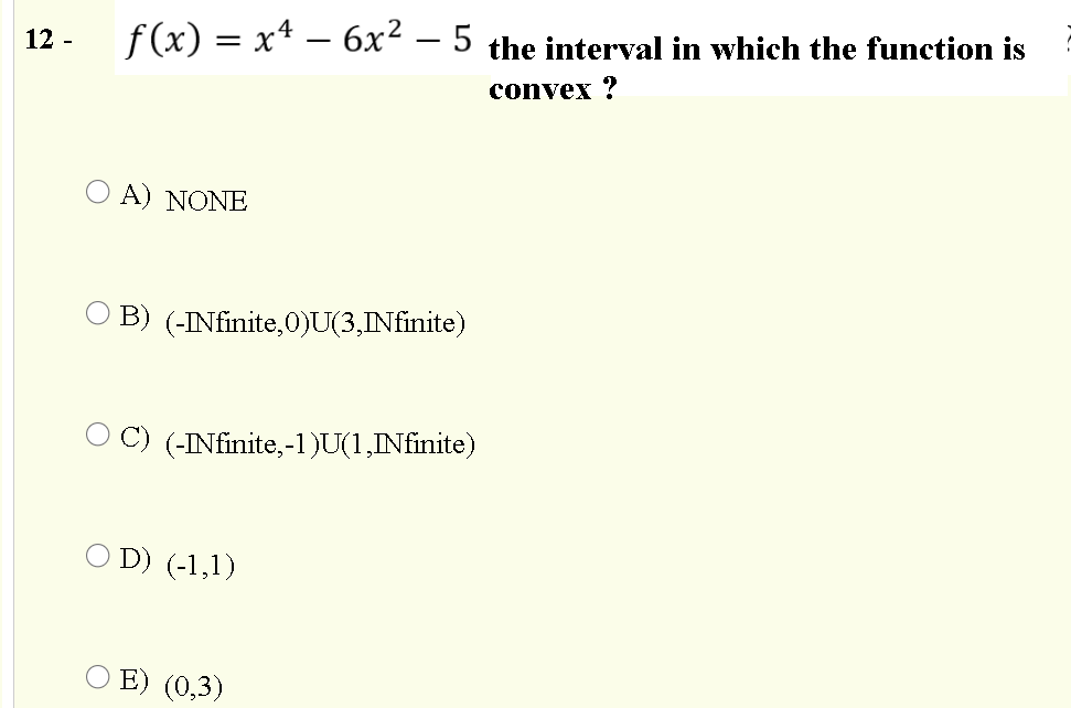 12 -
f(x) = x4 – 6x² – 5 the interval in which the function is
convex ?
O A) NONE
O B) (-INfinite,0)U(3,INfinite)
O C) (-INfinite,-1)U(1,INfinite)
O D) (-1,1)
E) (0,3)
