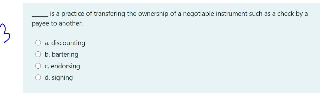 is a practice of transfering the ownership of a negotiable instrument such as a check by a
payee to another.
a. discounting
b. bartering
c. endorsing
O d. signing
