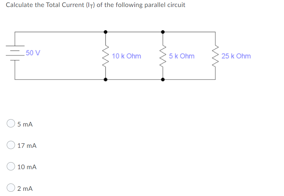 Calculate the Total Current (IT) of the following parallel circuit
50 V
10 k Ohm
5k Ohm
25 k Ohm
O 5 mA
O 17 mA
10 mA
2 mA
