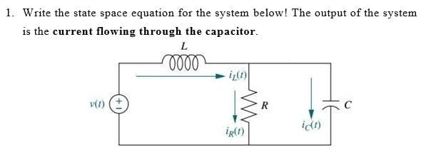 1. Write the state space equation for the system below! The output of the system
is the current flowing through the capacitor.
L
v(t)
idt)
iR(1)
