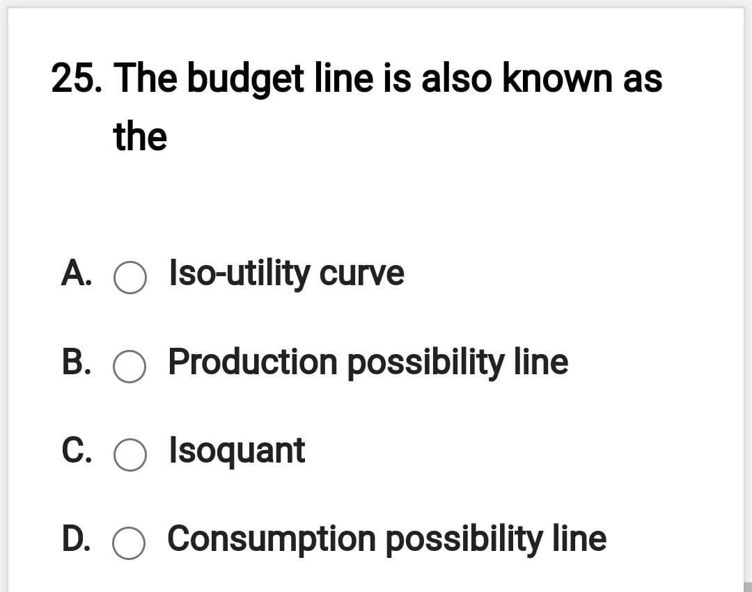 25. The budget line is also known as
the
A. O Iso-utility curve
B. O Production possibility line
C. O Isoquant
D. O Consumption possibility line
