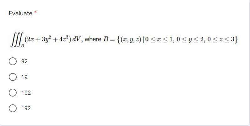 Evaluate *
(2x + 3y? + 42°) dV, where B = {(x, Y, 2) | 0 < x < 1, 0 <y<2,0 < z< 3}
92
19
102
192
