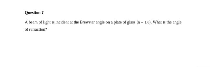 Question 7
A beam of light is incident at the Brewster angle on a plate of glass (n = 1.6). What is the angle
of refraction?
