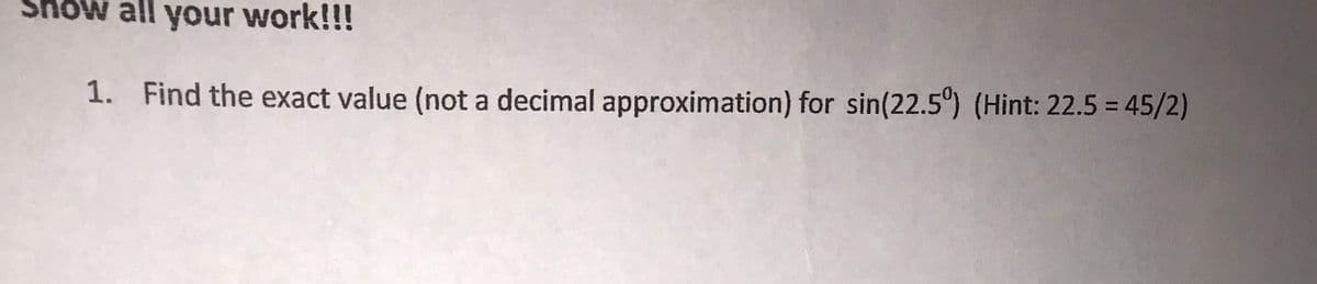 ow all your work!!!
1. Find the exact value (not a decimal approximation) for sin(22.5°) (Hint: 22.5 = 45/2)
