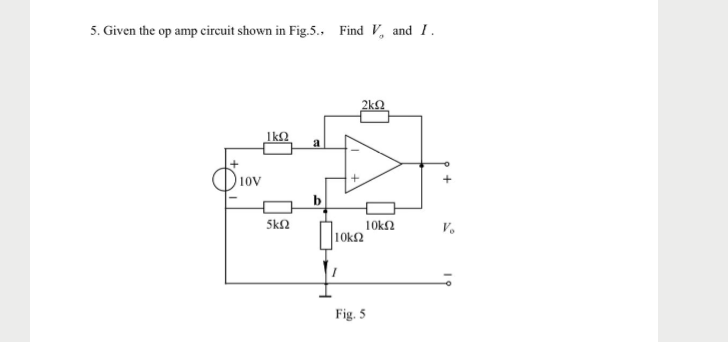 5. Given the op amp circuit shown in Fig.5.
Find V, and I.
2kQ
a
Diov
10
b
Sk2
10k2
10k2
Fig. 5
