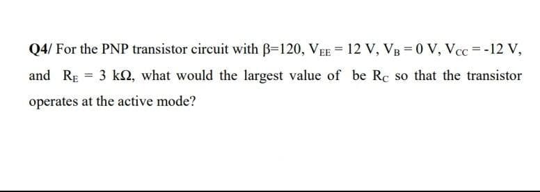 Q4/ For the PNP transistor circuit with B=120, VEE = 12 V, VB = 0 V, Vcc =-12 V,
and RE = 3 k2, what would the largest value of be Rc so that the transistor
operates at the active mode?
