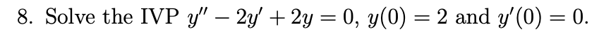 8. Solve the IVP y" – 2y' + 2y = 0, y(0) = 2 and y'(0) = 0.
