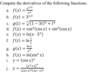 Compute the derivatives of the following functions.
e1/x
a. f(x) ==
x2
b. f(t) = 3/t
c. g(t) = (1- 3t)* + t+
d. f(x) = cos²(cos x) + sin²(cos x)
e. f(x) = In(x · 5*)
f. f(t) = In!
In x
g. g(x) =
h. f(x) = In(sin? x)
i. y = (cos x)*
|(x²+1)*
j. y =
(2x+1)3(3x-1)5
