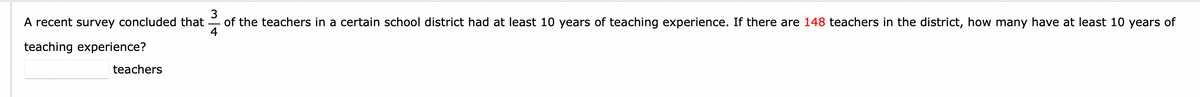 3
A recent survey concluded that
of the teachers in a certain school district had at least 10 years of teaching experience. If there are 148 teachers in the district, how many have at least 10 years of
4
teaching experience?
teachers