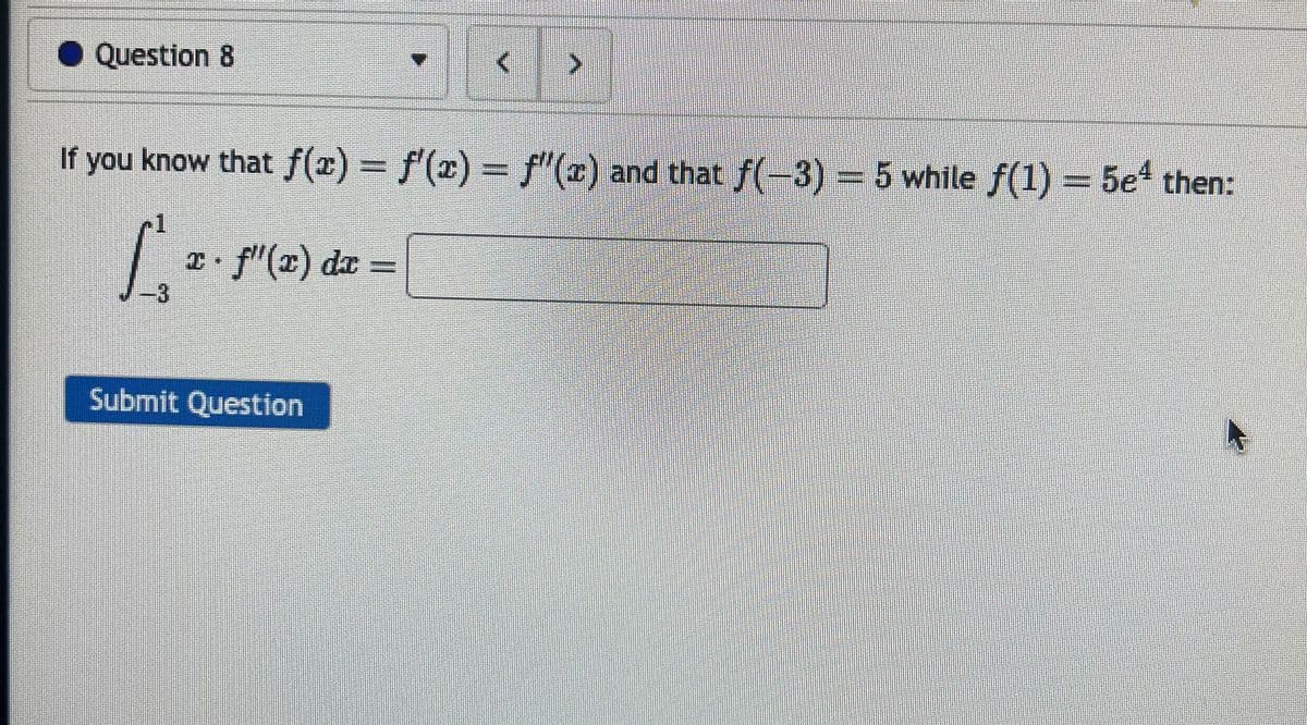 ◆ Question 8
>
If you know that f(x) = f'(x) = f'(x) and that f(-3) = 5 while f(1) = 5e¹ then:
[ ²₁ z · ƒ"(x) dx =
3
Submit Question