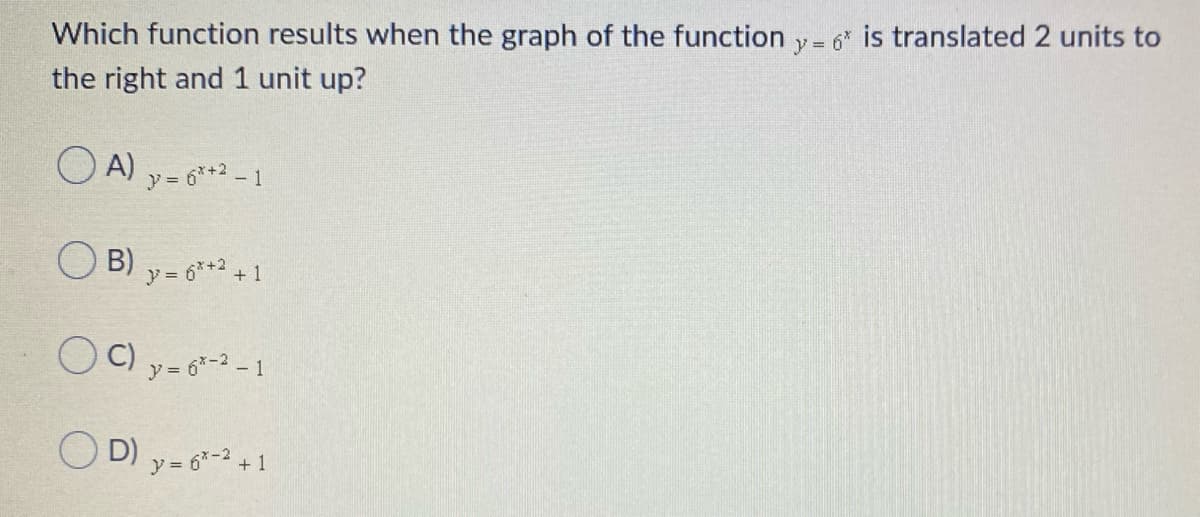 Which function results when the graph of the function y = 6 is translated 2 units to
the right and 1 unit up?
O A) y= 6** - 1
O B) y= 6**
+ 1
C) y = 6-2 - 1
O D) y- 6- +1
+ 1
