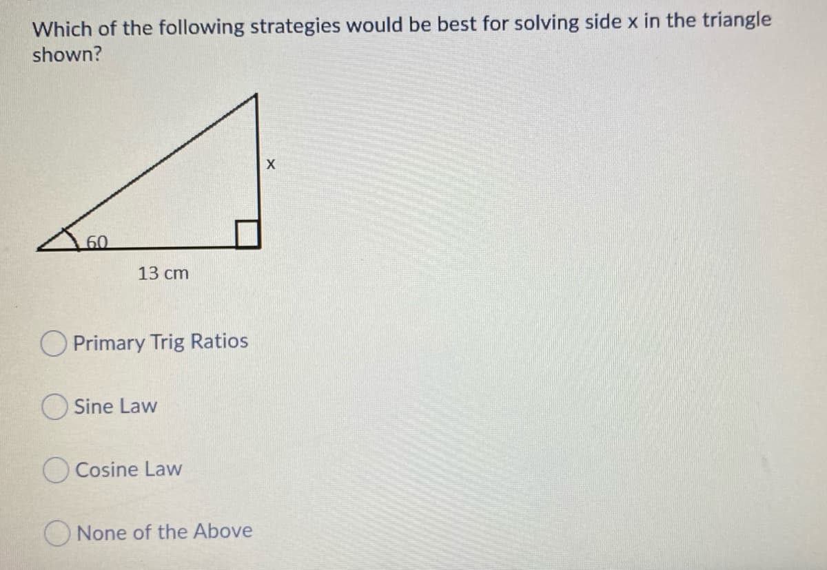 Which of the following strategies would be best for solving side x in the triangle
shown?
13 сm
O Primary Trig Ratios
O Sine Law
O Cosine Law
O None of the Above
