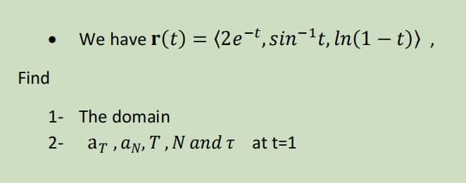 We have r(t) = (2e-t,sin-1t, In(1 – t)) ,
%3D
|
Find
1- The domain
2-
ar , an, T, N and t at t=1
