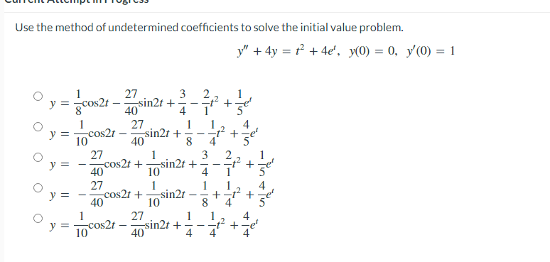 Use the method of undetermined coefficients to solve the initial value problem.
y = cos2t-
1
10
y =
y =
y =
-cos2t
27
40
27
40
27
40
sin2t +
27
40
-cos2t
-cos2t +
3
-sin2t +
1
10
1
10
4
8
-sin2t +
-sin2t
1
27
1
y = cost-sin2t+ +
10
40
4
3
= 1²
4
4
1
8
I
2
-1²
y" + 4y = t² + 4e¹, y(0) = 0, y'(0) = 1
-iin
+
4
+
-1² +
4
-in fin
1
4