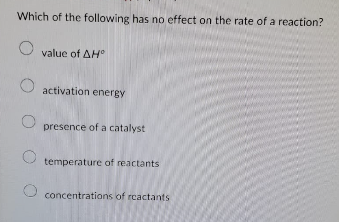 Which of the following has no effect on the rate of a reaction?
value of AH°
activation energy
presence of a catalyst
temperature of reactants
concentrations of reactants