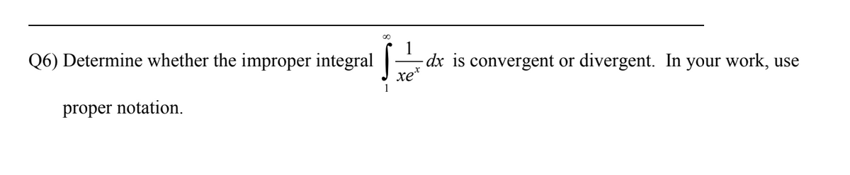 Q6) Determine whether the improper integral |
-dx is convergent or divergent. In your work, use
xe
proper notation.
