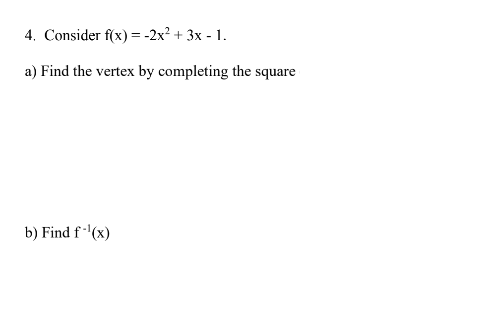 4. Consider f(x) = -2x² + 3x - 1.
a) Find the vertex by completing the square
b) Find f-¹(x)
