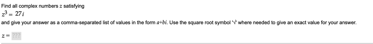 Find all complex numbers z satisfying
z3 = 27 i
and give your answer as a comma-separated list of values in the form a+bi. Use the square root symbol 'V' where needed to give an exact value for your answer.
z = ???
