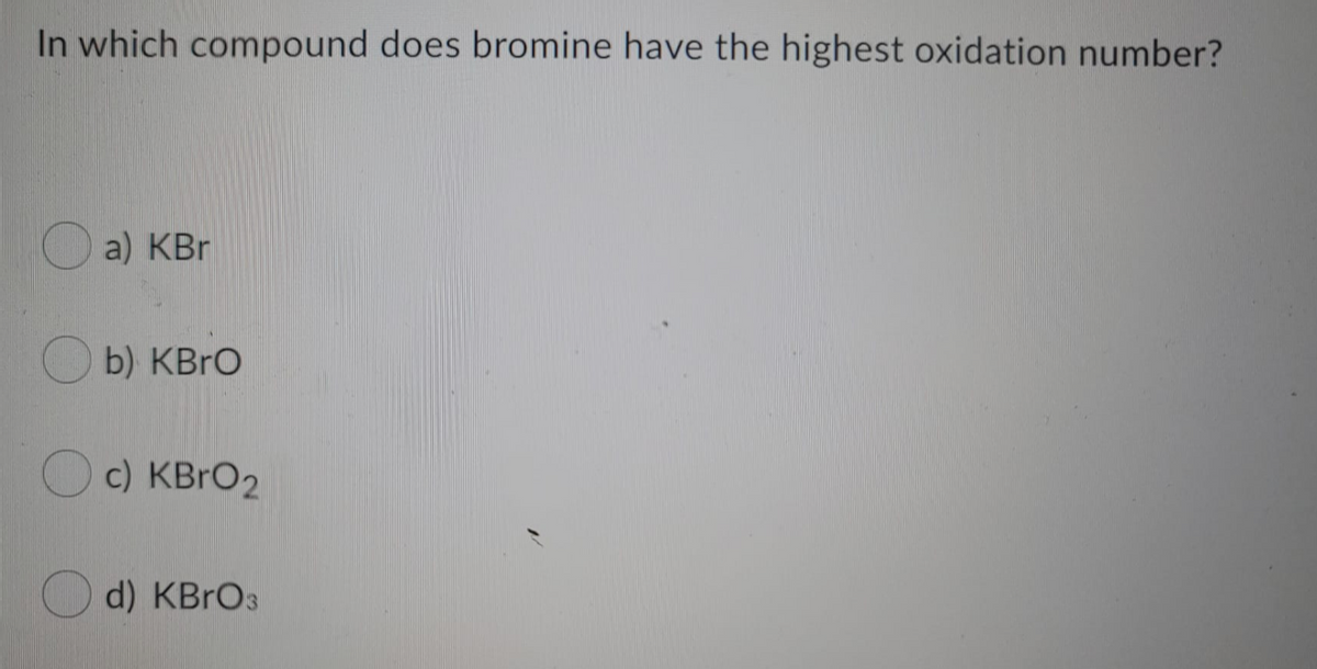 In which compound does bromine have the highest oxidation number?
a) KBr
b) KBrO
c) KBRO2
d) KBrO3
