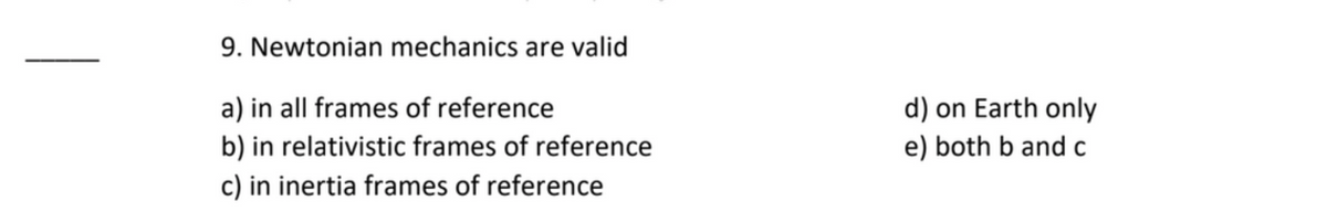 9. Newtonian mechanics are valid
a) in all frames of reference
b) in relativistic frames of reference
c) in inertia frames of reference
d) on Earth only
e) both b and c
