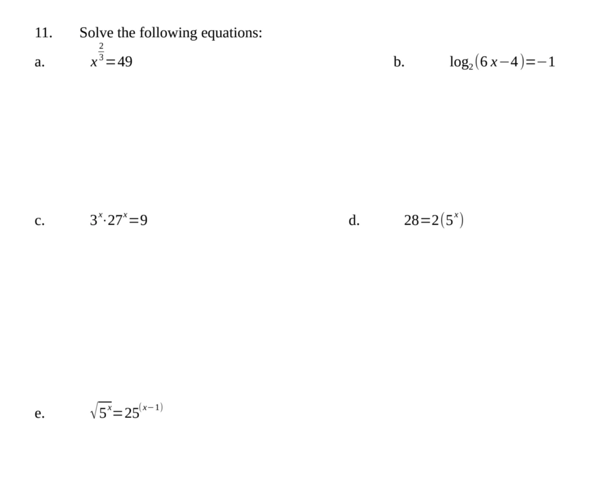 11.
a.
C.
e.
Solve the following equations:
x³ = 49
3*.27*=9
√√5x=25(x-
(x-1)
2/3
d.
b.
log₂ (6x-4)=-1
28=2(5*)