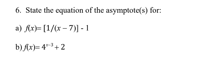 6. State the equation of the asymptote(s) for:
a) f(x)= [1/(x − 7)] - 1
b) f(x)= 4*-³ + 2