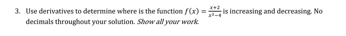 x+2
3. Use derivatives to determine where is the function f (x):
is increasing and decreasing. No
x2-4
decimals throughout your solution. Show allyour work.
