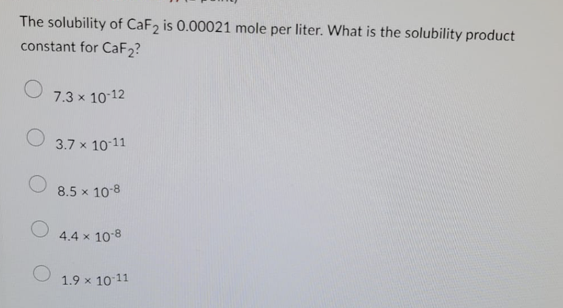 The solubility of CaF2 is 0.00021 mole per liter. What is the solubility product
constant for CaF2?
O
7.3 × 10-12
3.7 x 10-11
8.5 x 10-8
4.4 x 10-8
1.9 × 10-11