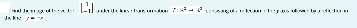 under the linear transformation T: R² → R² consisting of a reflection in the y-axis followed by a reflection in
| Find the image of the vector
the line y =-x .
