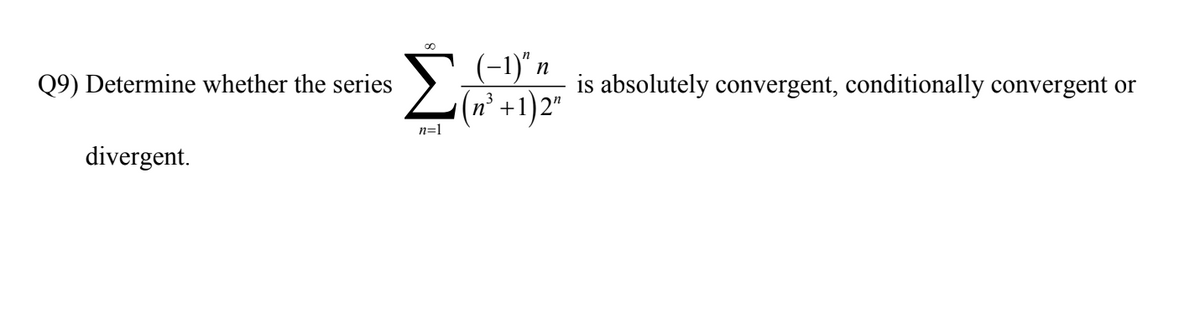 (-1)" n
L +1)2"
Q9) Determine whether the series
is absolutely convergent, conditionally convergent or
n=1
divergent.
