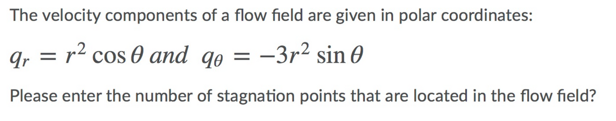 The velocity components of a flow field are given in polar coordinates:
q, = r² cos 0 and qo = –3r² sin 0
Please enter the number of stagnation points that are located in the flow field?
