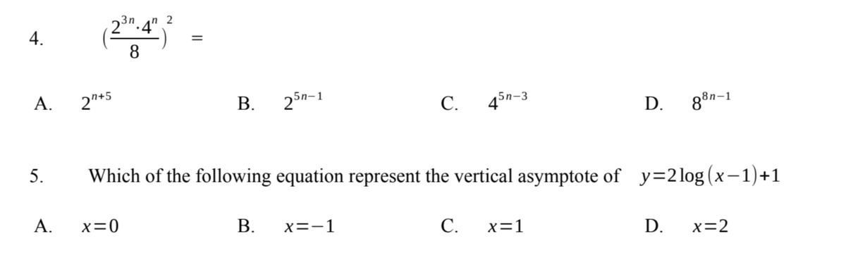 3n
n
2₁
(2³1.4") -
=
8
5n-1
22+5
B.
C.
45n-3
D. 88-1
5.
Which of the following equation represent the vertical asymptote of y=2log(x−1)+1
x=0
B.
x=-1
C. x=1
D.
x=2
4.
A.
A.