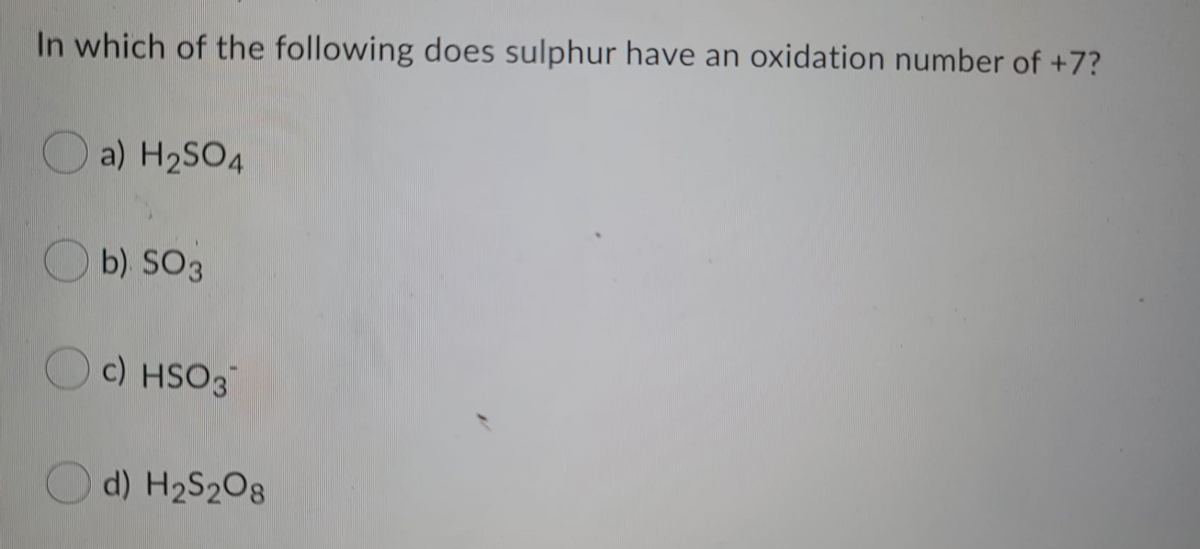 In which of the following does sulphur have an oxidation number of +7?
O a) H2SO4
O b) SO3
c) HSO3
d) H2S2O8
