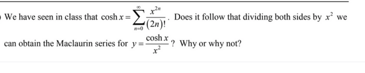 „2n
O We have seen in class that cosh x =
Does it follow that dividing both sides by x² we
(2n)!
n=0
cosh x
can obtain the Maclaurin series for y =
? Why or why not?
