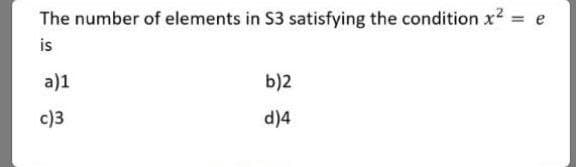 The number of elements in S3 satisfying the condition x2 = e
%3D
is
a)1
b)2
c)3
d)4
