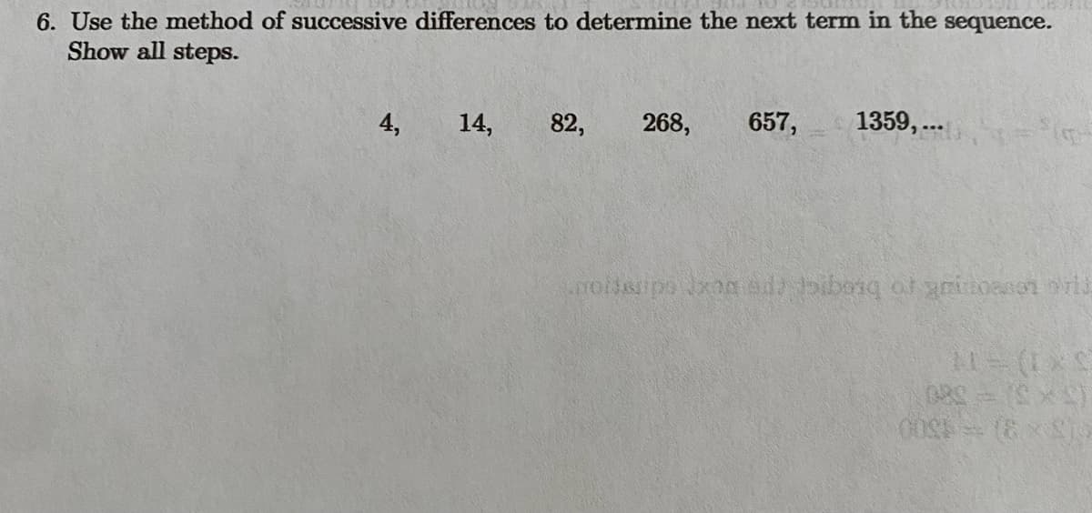 6. Use the method of successive differences to determine the next term in the sequence.
Show all steps.
4,
14,
82, 268, 657,
1359,...
moideripo Jxog ada diborg of grittenon ori
COSA = (8x)