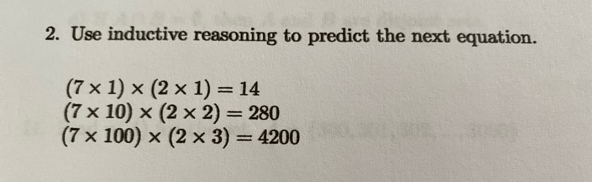 2. Use inductive reasoning to predict the next equation.
(7 × 1) × (2 × 1) = 14
(7 x 10) × (2 x 2) = 280
(7 × 100) x (2 x 3) = 4200