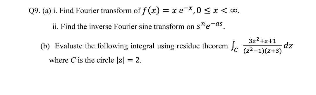 Q9. (a) i. Find Fourier transform of f (x) = x e-*,0 < x < ∞.
ii. Find the inverse Fourier sine transform on s"e-as.
Sc
3z2+z+1
dz
(z2-1)(z+3)
(b) Evaluate the following integral using residue theorem
where C is the circle |z| = 2.
