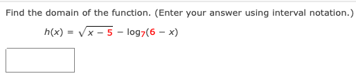 Find the domain of the function. (Enter your answer using interval notation.)
h(x) = vx - 5 - log7(6 – x)
